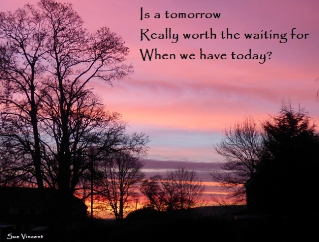 Is a tomorrow Really worth the waiting for When we have today?
