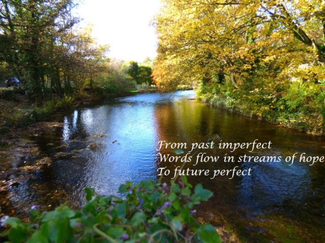 From past imperfect Words flow in streams of hope To future perfect