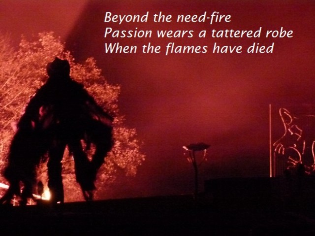 Beyond the need-fire Passion wears a tattered robe When the flames have died