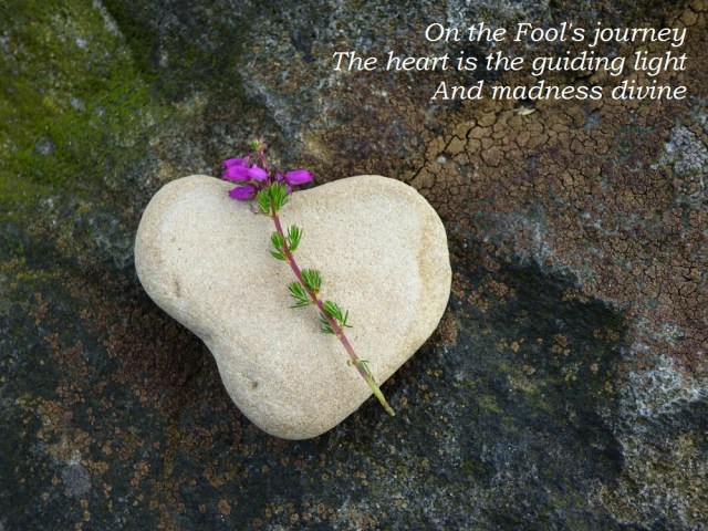 On the Fool's journey The heart is the guiding light              And madness divine