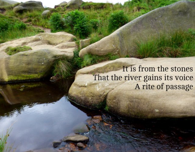 It is from the stones  That the river gains its voice A rite of passage